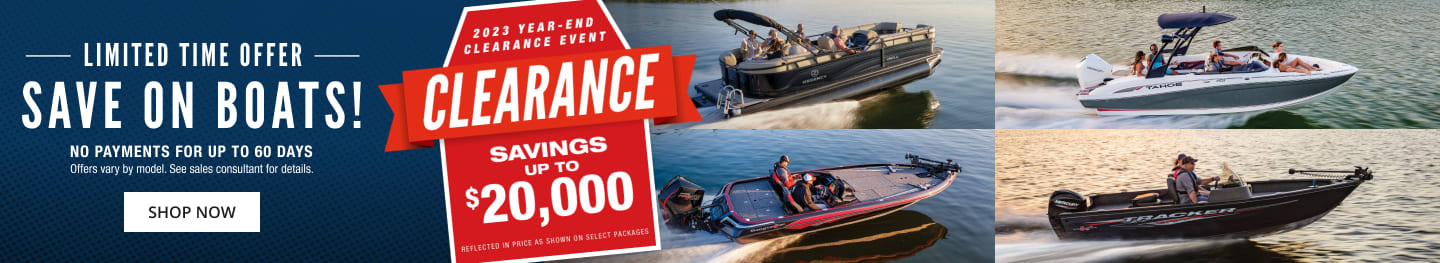 2023 Year-end clearance event. Clearance savings up to $20,000. Limited time offer. Save on boats! No payments for up to 60 days. Offers vary by model. See sales consultant for details. Click to shop now.