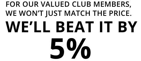 For our valued club members, We wont just match the price. We will Beat it by 5%