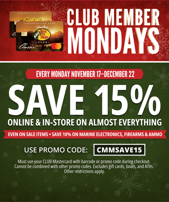 EVERY MONDAY NOVEMBER 17–DECEMBER 22. SAVE 15% ONLINE & IN-STORE ON ALMOST EVERYTHING. SAVE 10% ON marine ELECTRONICS, FIREARMS & AMMO. use promo code: CMMSAVE15. Click for details.Must use your CLUB Mastercard with barcode or promo code during checkout.Cannot be combined with other promo codes. Excludes gift cards, boats, and ATVs.Other restrictions apply. Click for more details.
