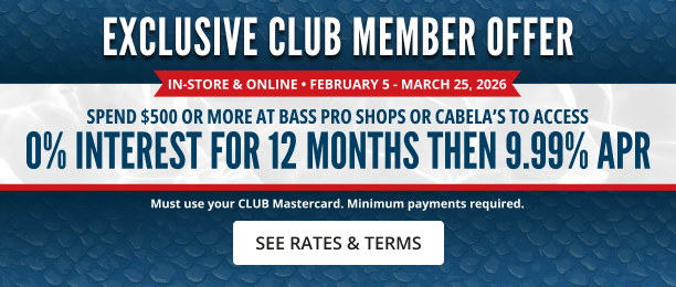 Exclusive CLUB Member Offer! In-store & online • February 8–March 27, 2026. SPEND $500 OR MORE AT BASS PRO SHOPS OR CABELA’S TO ACCESS 0% INTEREST for 12 MONTHS then 9.99%. Click to see rates and terms.