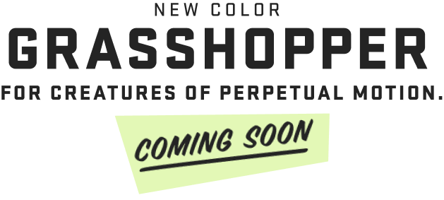 New Color: Grasshopper. For Creatures of perpetual motion. Coming soon! Click to learn more.